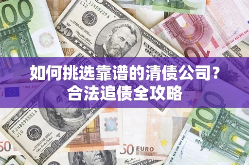 武汉如何挑选靠谱的清债公司?合法追债全攻略 武汉如何挑选靠谱的清债公司?合法追债全攻略