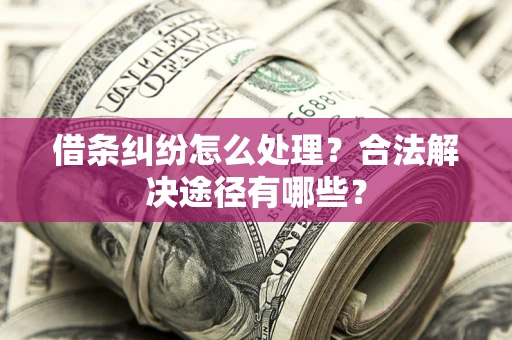 武汉借条纠纷怎么处理？合法解决途径有哪些？