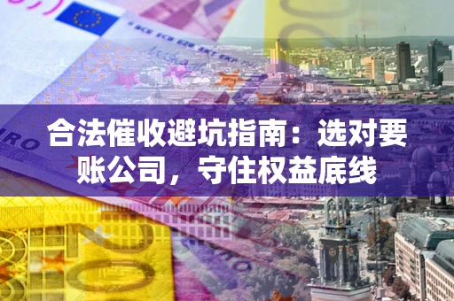 武汉合法催收避坑指南：选对要账公司，守住权益底线