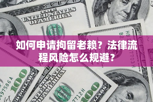 武汉如何申请拘留老赖？法律流程风险怎么规避？