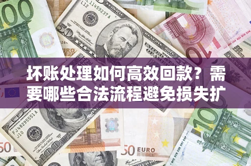 武汉坏账处理如何高效回款？需要哪些合法流程避免损失扩大？