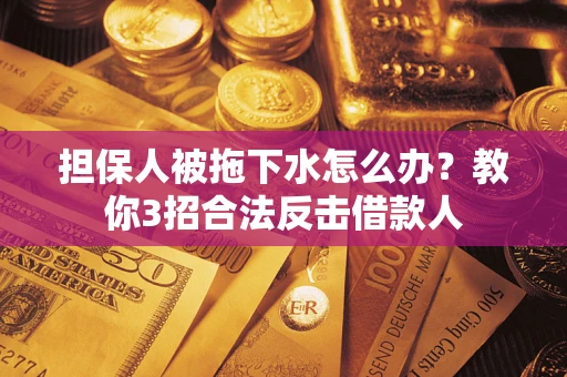 武汉担保人被拖下水怎么办？教你3招合法反击借款人