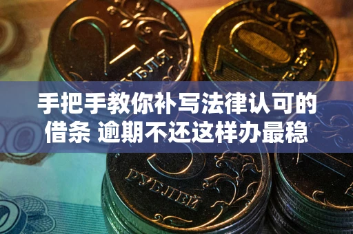 武汉手把手教你补写法律认可的借条 逾期不还这样办最稳妥
