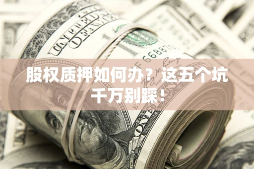 武汉股权质押如何办？这五个坑千万别踩！