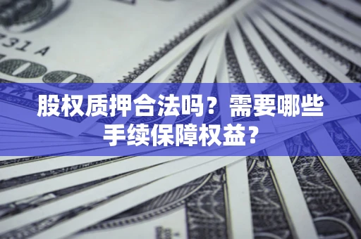 武汉股权质押合法吗？需要哪些手续保障权益？