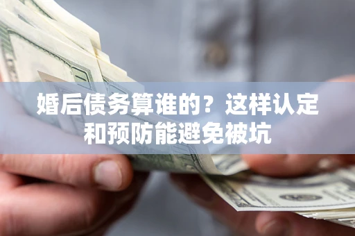 武汉婚后债务算谁的？这样认定和预防能避免被坑