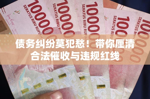 武汉债务纠纷莫犯愁！带你厘清合法催收与违规红线