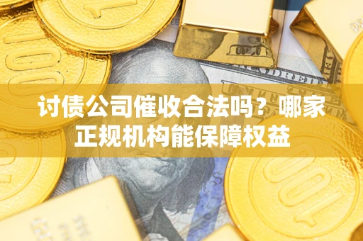 武汉讨债公司催收合法吗？哪家正规机构能保障权益
