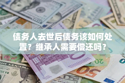 武汉债务人去世后债务该如何处置？继承人需要偿还吗？