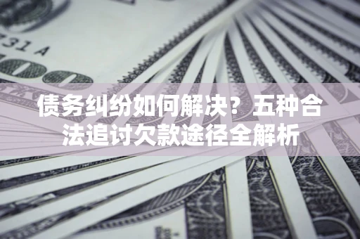 武汉债务纠纷如何解决？五种合法追讨欠款途径全解析
