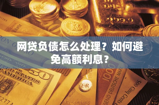 武汉网贷负债怎么处理？如何避免高额利息？