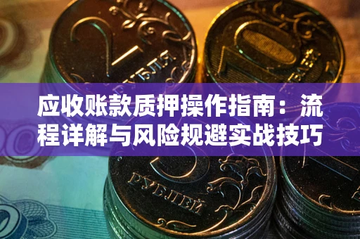 武汉应收账款质押操作指南:流程详解与风险规避实战技巧 武汉应收账款质押操作指南:流程详解与风险规避实战技巧