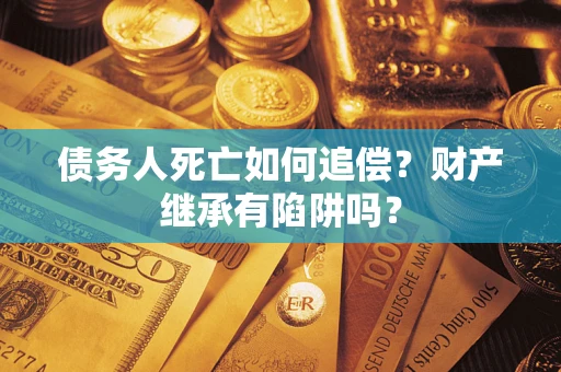 武汉债务人死亡如何追偿？财产继承有陷阱吗？