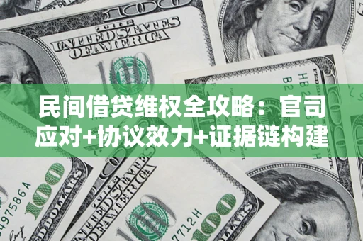 武汉民间借贷维权全攻略：官司应对+协议效力+证据链构建指南