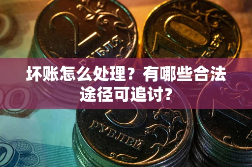 武汉坏账怎么处理？有哪些合法途径可追讨？