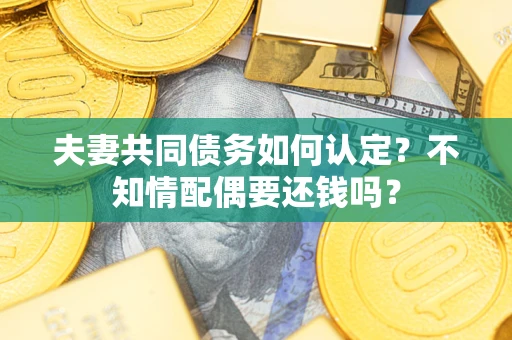武汉夫妻共同债务如何认定？不知情配偶要还钱吗？