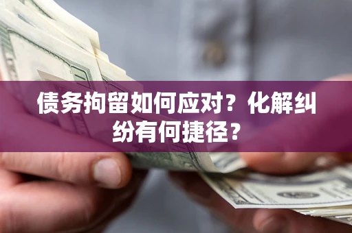 武汉债务拘留如何应对？化解纠纷有何捷径？
