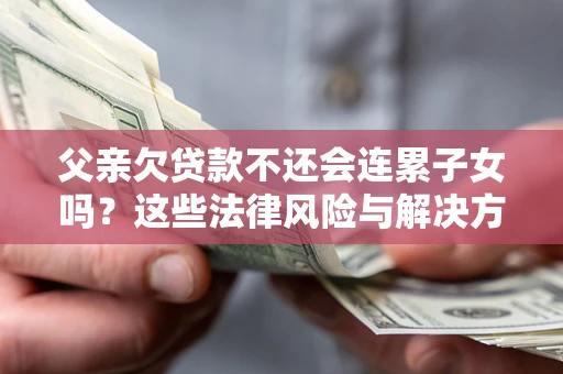 武汉父亲欠贷款不还会连累子女吗？这些法律风险与解决方法要早知道！
