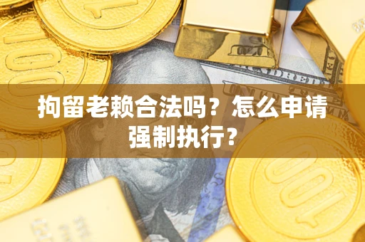 武汉拘留老赖合法吗？怎么申请强制执行？