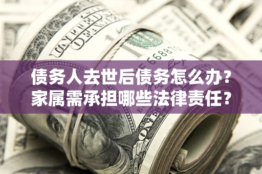 武汉债务人去世后债务怎么办？家属需承担哪些法律责任？