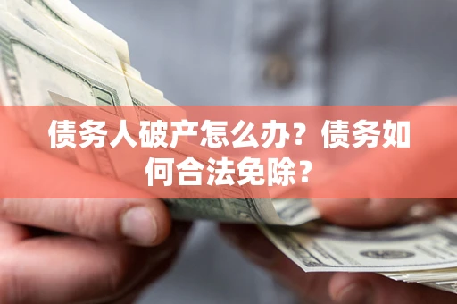 武汉债务人破产怎么办？债务如何合法免除？