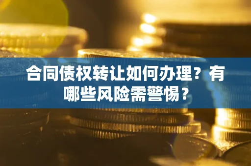 武汉合同债权转让如何办理？有哪些风险需警惕？