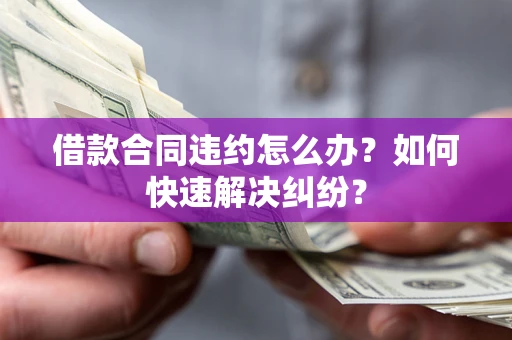 武汉借款合同违约怎么办？如何快速解决纠纷？