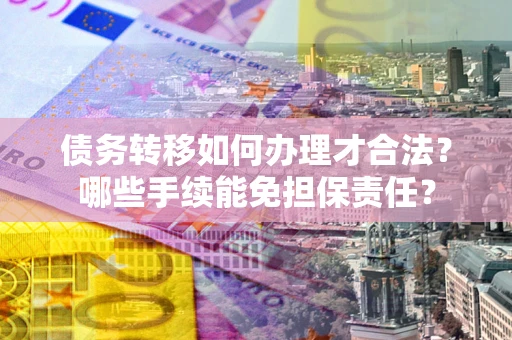 武汉债务转移如何办理才合法？哪些手续能免担保责任？