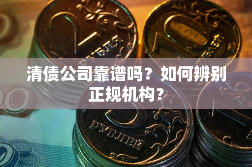 武汉清债公司靠谱吗？如何辨别正规机构？