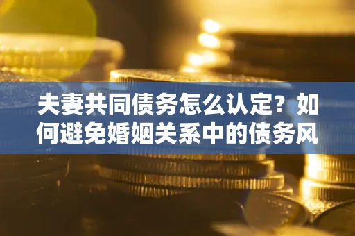 武汉夫妻共同债务怎么认定？如何避免婚姻关系中的债务风险？