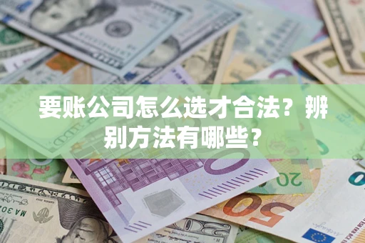 武汉要账公司怎么选才合法？辨别方法有哪些？