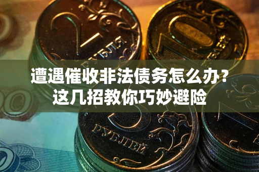 武汉遭遇催收非法债务怎么办？这几招教你巧妙避险