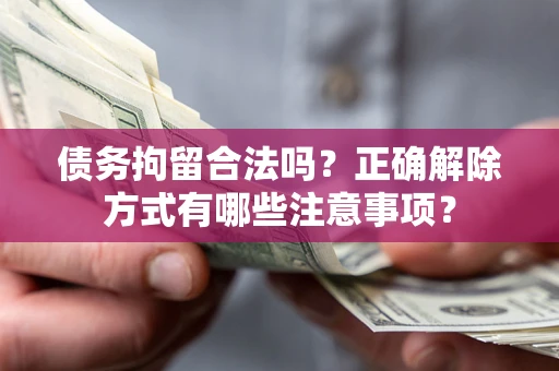 武汉债务拘留合法吗？正确解除方式有哪些注意事项？