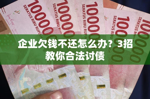 武汉企业欠钱不还怎么办？3招教你合法讨债
