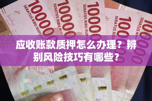 武汉应收账款质押怎么办理？辨别风险技巧有哪些？