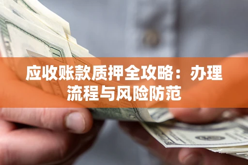 武汉应收账款质押全攻略：办理流程与风险防范