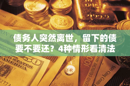 武汉债务人突然离世，留下的债要不要还？4种情形看清法律判决