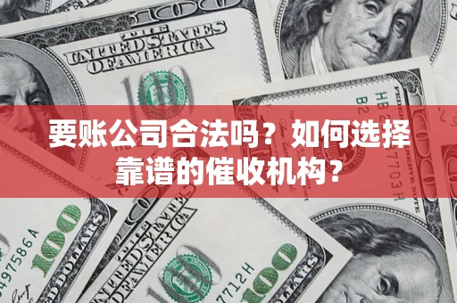 武汉要账公司合法吗？如何选择靠谱的催收机构？