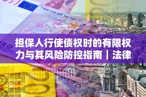 武汉担保人行使债权时的有限权力与其风险防控指南｜法律实务解析