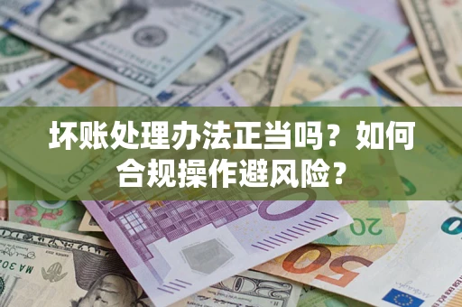武汉坏账处理办法正当吗？如何合规操作避风险？