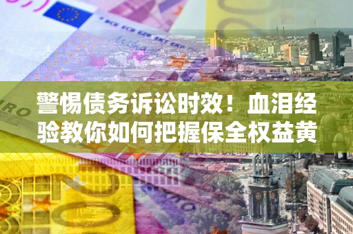 武汉警惕债务诉讼时效！血泪经验教你如何把握保全权益黄金期