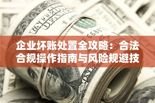武汉企业坏账处置全攻略：合法合规操作指南与风险规避技巧解析