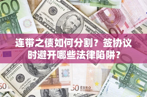 武汉连带之债如何分割？签协议时避开哪些法律陷阱？