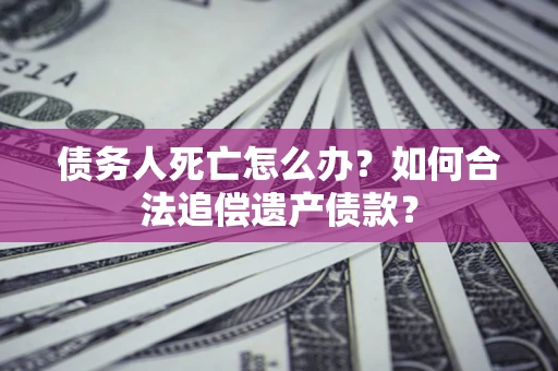 武汉债务人死亡怎么办？如何合法追偿遗产债款？