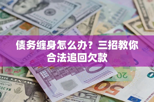 武汉债务缠身怎么办？三招教你合法追回欠款