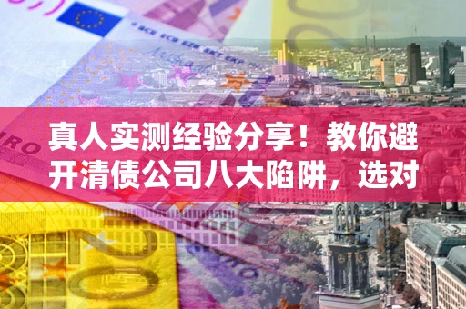 武汉真人实测经验分享！教你避开清债公司八大陷阱，选对机构少走十年弯路
