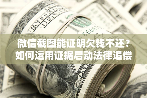 武汉微信截图能证明欠钱不还？如何运用证据启动法律追偿程序？