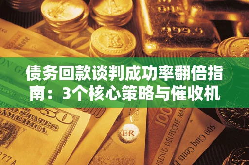 武汉债务回款谈判成功率翻倍指南：3个核心策略与催收机构避坑法则
