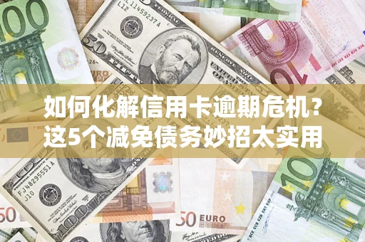 武汉如何化解信用卡逾期危机？这5个减免债务妙招太实用