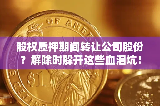 武汉股权质押期间转让公司股份？解除时躲开这些血泪坑！